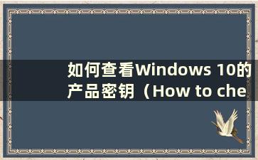 如何查看Windows 10的产品密钥（How to check the Product Key of Windows 10）